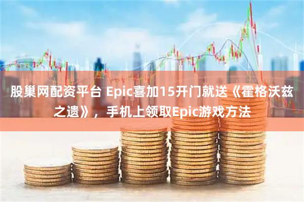 股巢网配资平台 Epic喜加15开门就送《霍格沃兹之遗》，手机上领取Epic游戏方法