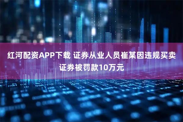 红河配资APP下载 证券从业人员崔某因违规买卖证券被罚款10万元