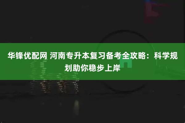 华锋优配网 河南专升本复习备考全攻略：科学规划助你稳步上岸