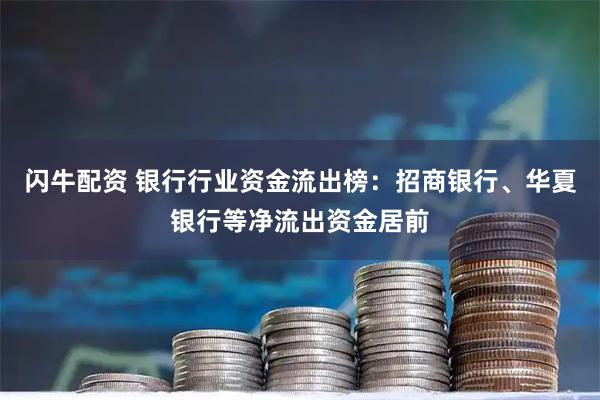 闪牛配资 银行行业资金流出榜：招商银行、华夏银行等净流出资金居前