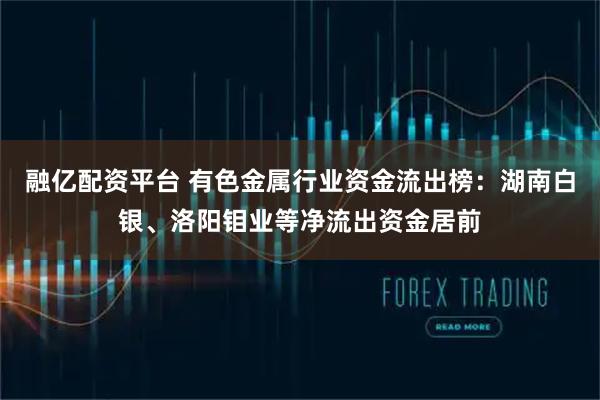 融亿配资平台 有色金属行业资金流出榜：湖南白银、洛阳钼业等净流出资金居前