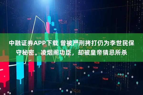 中融证券APP下载 曾被严刑拷打仍为李世民保守秘密。凌烟阁功臣，却被皇帝猜忌所杀
