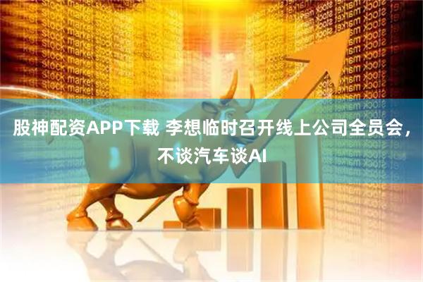 股神配资APP下载 李想临时召开线上公司全员会，不谈汽车谈AI