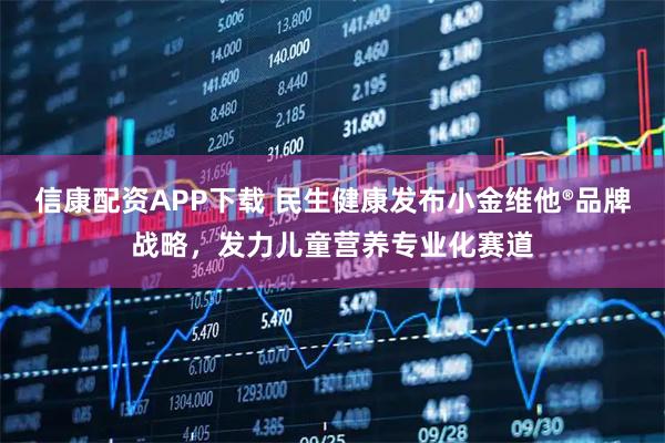 信康配资APP下载 民生健康发布小金维他®品牌战略，发力儿童营养专业化赛道