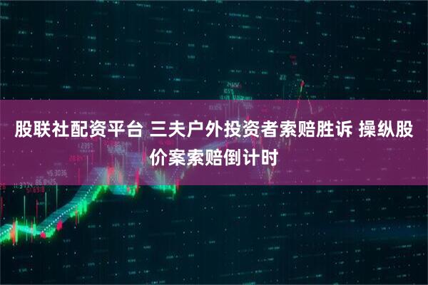 股联社配资平台 三夫户外投资者索赔胜诉 操纵股价案索赔倒计时