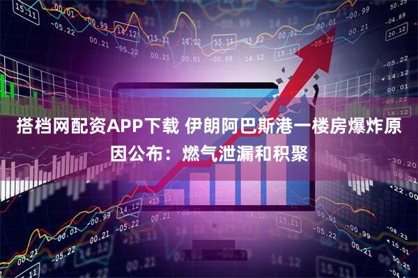 搭档网配资APP下载 伊朗阿巴斯港一楼房爆炸原因公布：燃气泄漏和积聚