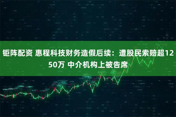 钜阵配资 惠程科技财务造假后续：遭股民索赔超1250万 中介机构上被告席