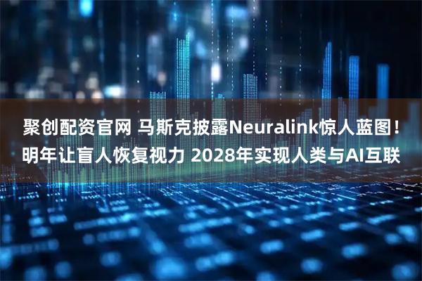 聚创配资官网 马斯克披露Neuralink惊人蓝图！明年让盲人恢复视力 2028年实现人类与AI互联