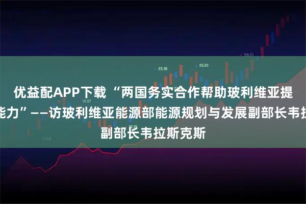 优益配APP下载 “两国务实合作帮助玻利维亚提升工业能力”——访玻利维亚能源部能源规划与发展副部长韦拉斯克斯