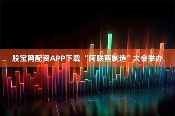 股宝网配资APP下载 “阿联酋制造”大会举办