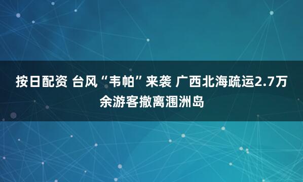按日配资 台风“韦帕”来袭 广西北海疏运2.7万余游客撤离涠洲岛