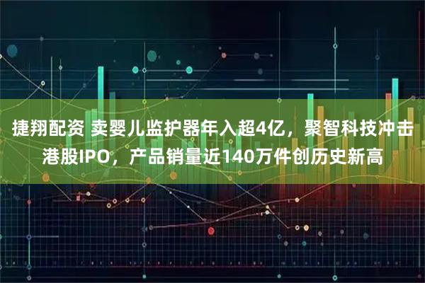捷翔配资 卖婴儿监护器年入超4亿，聚智科技冲击港股IPO，产品销量近140万件创历史新高