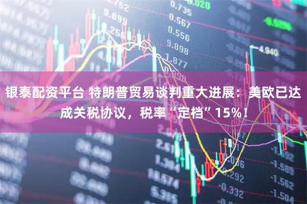 银泰配资平台 特朗普贸易谈判重大进展:美欧已达成关税协议,税率“定档”15%!