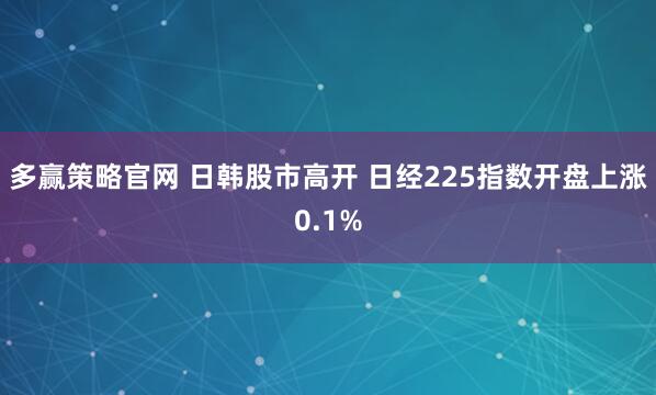多赢策略官网 日韩股市高开 日经225指数开盘上涨0.1%