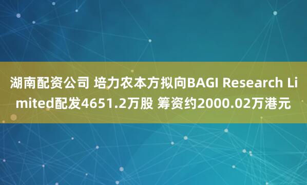 湖南配资公司 培力农本方拟向BAGI Research Limited配发4651.2万股 筹资约2000.02万港元