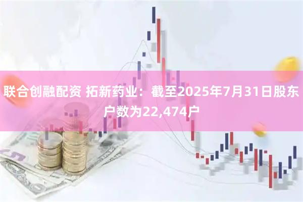 联合创融配资 拓新药业：截至2025年7月31日股东户数为22,474户