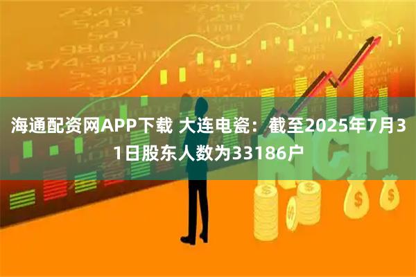 海通配资网APP下载 大连电瓷：截至2025年7月31日股东人数为33186户