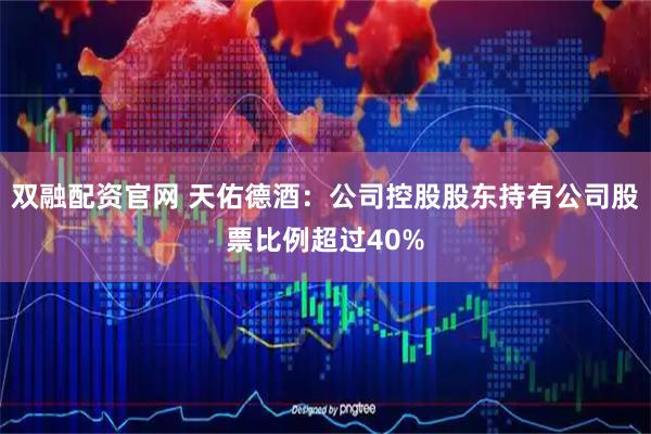 双融配资官网 天佑德酒：公司控股股东持有公司股票比例超过40%