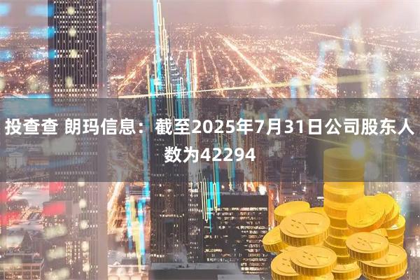 投查查 朗玛信息：截至2025年7月31日公司股东人数为42294