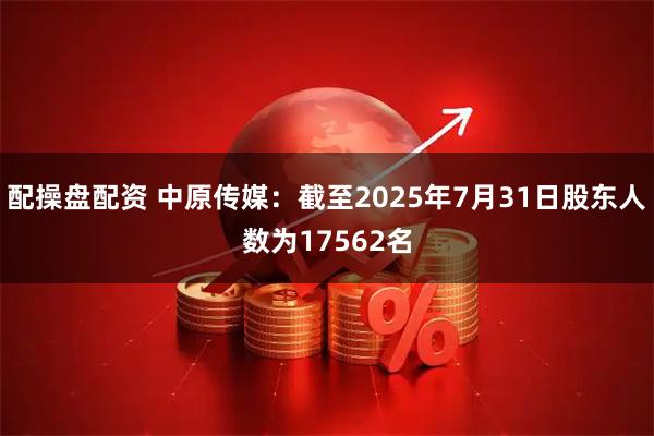 配操盘配资 中原传媒：截至2025年7月31日股东人数为17562名
