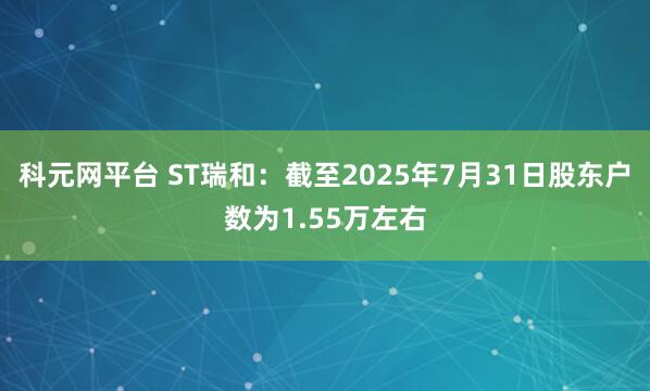 科元网平台 ST瑞和：截至2025年7月31日股东户数为1.55万左右