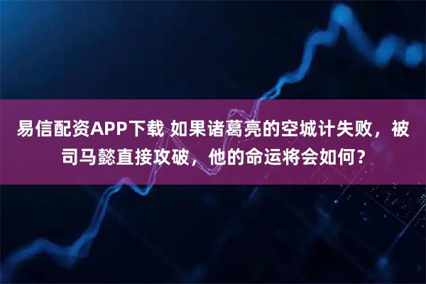 易信配资APP下载 如果诸葛亮的空城计失败，被司马懿直接攻破，他的命运将会如何？