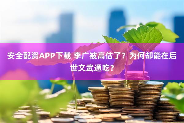 安全配资APP下载 李广被高估了？为何却能在后世文武通吃？