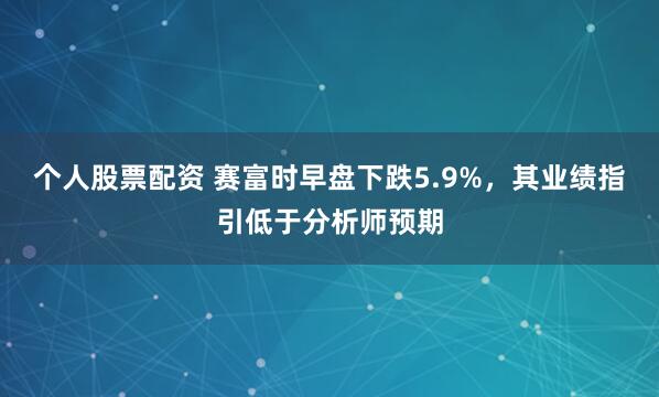 个人股票配资 赛富时早盘下跌5.9%，其业绩指引低于分析师预期
