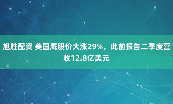 旭胜配资 美国鹰股价大涨29%，此前报告二季度营收12.8亿美元