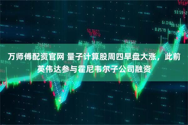 万师傅配资官网 量子计算股周四早盘大涨，此前英伟达参与霍尼韦尔子公司融资