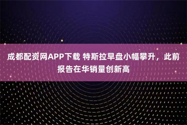 成都配资网APP下载 特斯拉早盘小幅攀升，此前报告在华销量创新高