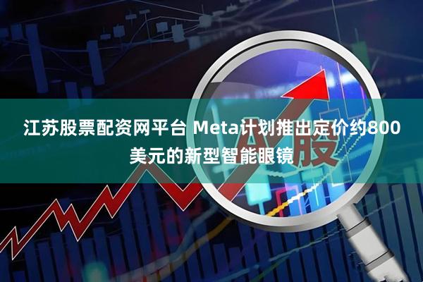 江苏股票配资网平台 Meta计划推出定价约800美元的新型智能眼镜