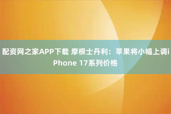 配资网之家APP下载 摩根士丹利：苹果将小幅上调iPhone 17系列价格
