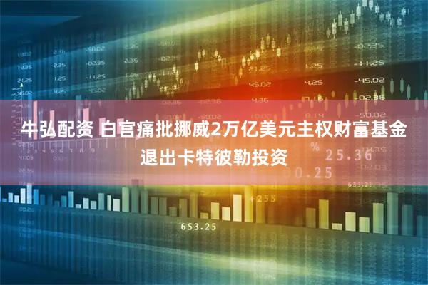 牛弘配资 白宫痛批挪威2万亿美元主权财富基金退出卡特彼勒投资