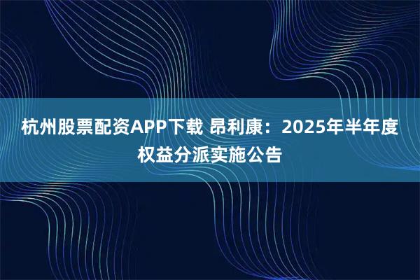 杭州股票配资APP下载 昂利康：2025年半年度权益分派实施公告