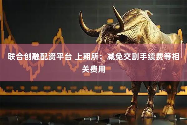 联合创融配资平台 上期所：减免交割手续费等相关费用