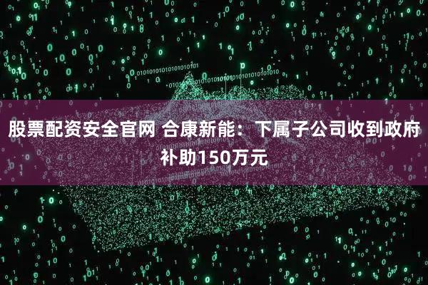 股票配资安全官网 合康新能：下属子公司收到政府补助150万元