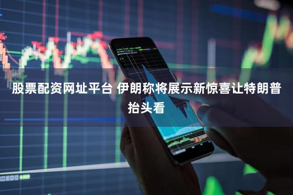 股票配资网址平台 伊朗称将展示新惊喜让特朗普抬头看