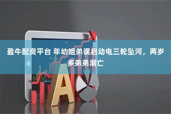 盈牛配资平台 年幼姐弟误启动电三轮坠河，两岁多弟弟溺亡