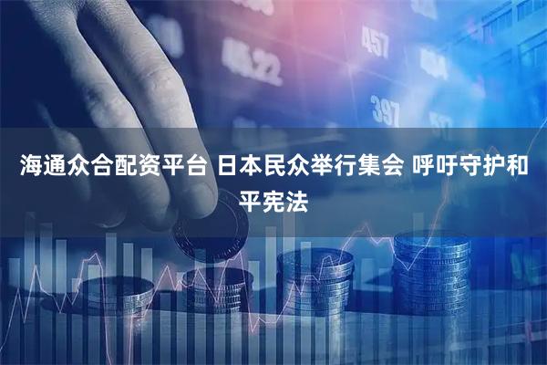海通众合配资平台 日本民众举行集会 呼吁守护和平宪法