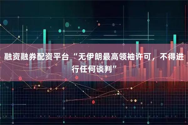 融资融券配资平台 “无伊朗最高领袖许可，不得进行任何谈判”