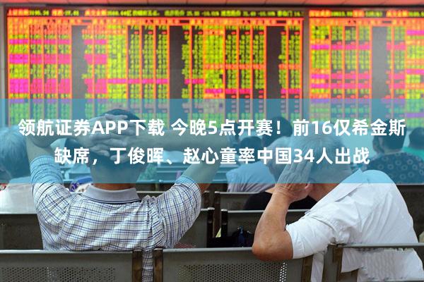领航证券APP下载 今晚5点开赛！前16仅希金斯缺席，丁俊晖、赵心童率中国34人出战